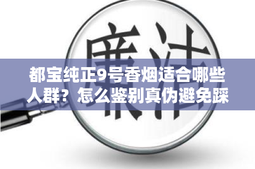 都宝纯正9号香烟适合哪些人群？怎么鉴别真伪避免踩坑？